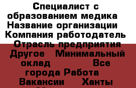 Специалист с образованием медика › Название организации ­ Компания-работодатель › Отрасль предприятия ­ Другое › Минимальный оклад ­ 19 000 - Все города Работа » Вакансии   . Ханты-Мансийский,Нефтеюганск г.